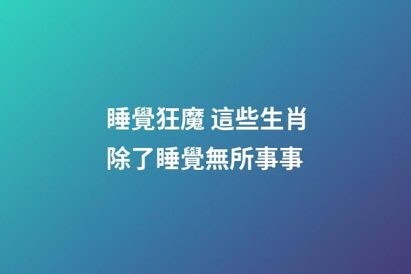 睡覺狂魔 這些生肖除了睡覺無所事事